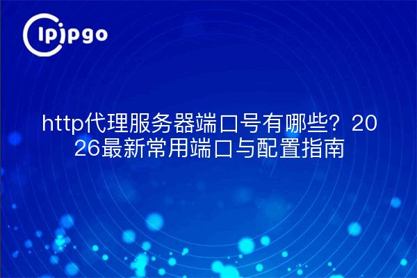 http代理服务器端口号有哪些？2026最新常用端口与配置指南