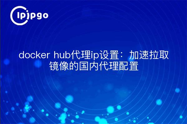 docker hub代理ip设置：加速拉取镜像的国内代理配置