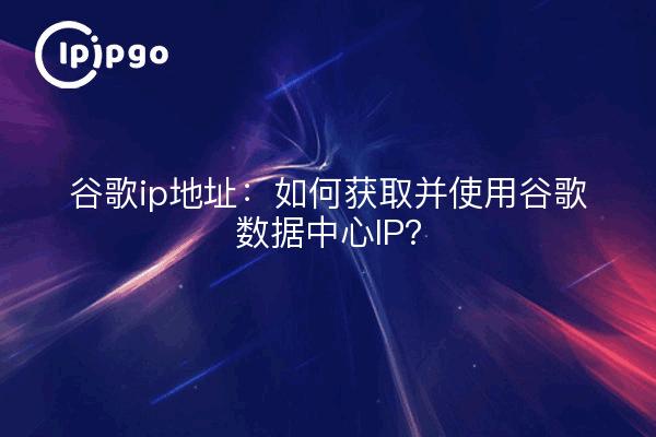 谷歌ip地址：如何获取并使用谷歌数据中心IP？