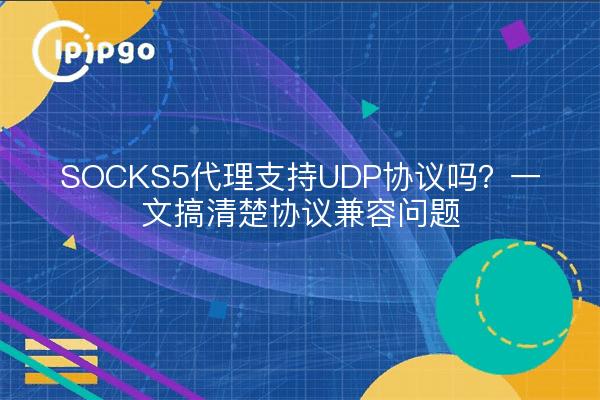SOCKS5代理支持UDP协议吗？一文搞清楚协议兼容问题