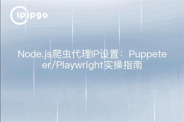 Node.js爬虫代理IP设置：Puppeteer/Playwright实操指南