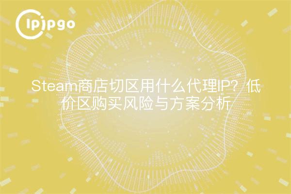 Steam商店切区用什么代理IP？低价区购买风险与方案分析