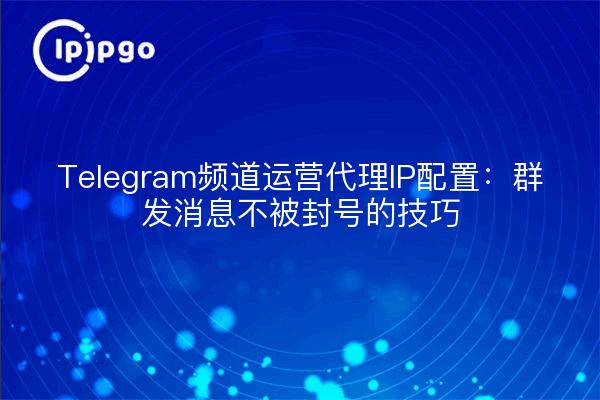 Telegram频道运营代理IP配置：群发消息不被封号的技巧