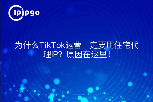 为什么TikTok运营一定要用住宅代理IP？原因在这里！