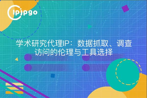 学术研究代理IP：数据抓取、调查访问的伦理与工具选择