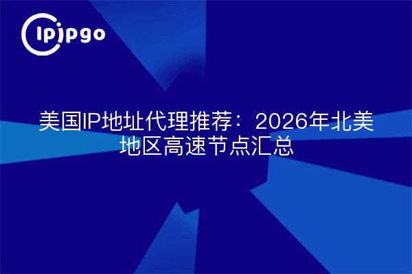 美国IP地址代理推荐:2026年北美地区高速节点汇总