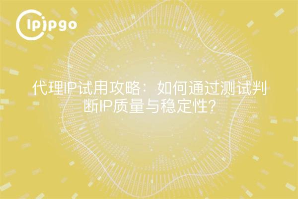 代理IP试用攻略:如何通过测试判断IP质量与稳定性?