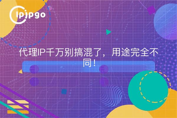 代理IP千万别搞混了，用途完全不同！