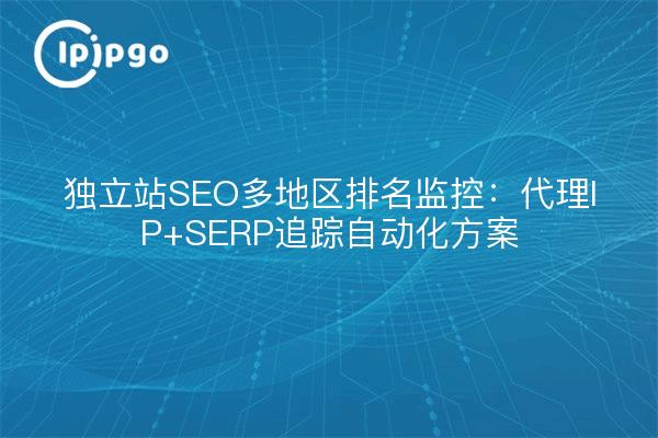 独立站SEO多地区排名监控：代理IP+SERP追踪自动化方案