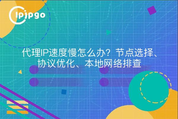 代理IP速度慢怎么办?节点选择、协议优化、本地网络排查