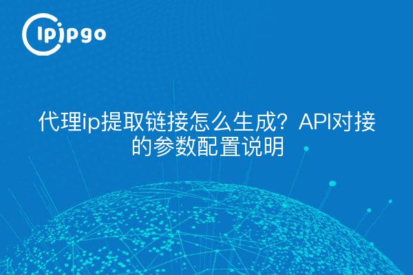 代理ip提取链接怎么生成？API对接的参数配置说明