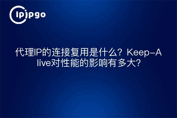 代理IP的连接复用是什么？Keep-Alive对性能的影响有多大？