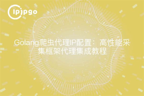 Golang爬虫代理IP配置：高性能采集框架代理集成教程