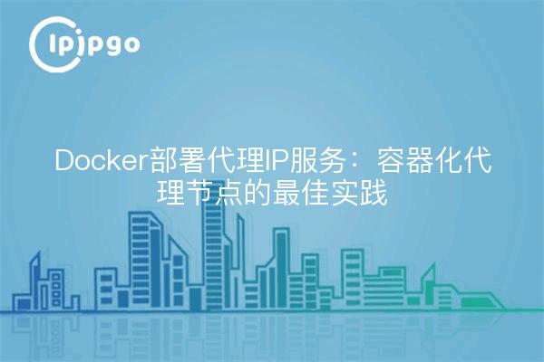 Docker部署代理IP服务:容器化代理节点的最佳实践