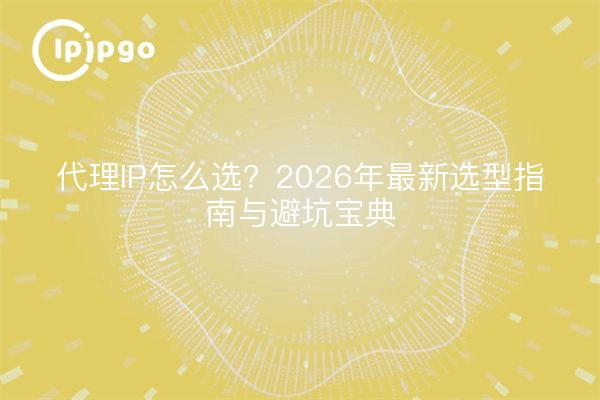 代理IP怎么选？2026年最新选型指南与避坑宝典