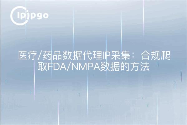 医疗/药品数据代理IP采集：合规爬取FDA/NMPA数据的方法