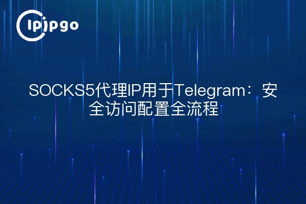 SOCKS5代理IP用于Telegram：安全访问配置全流程