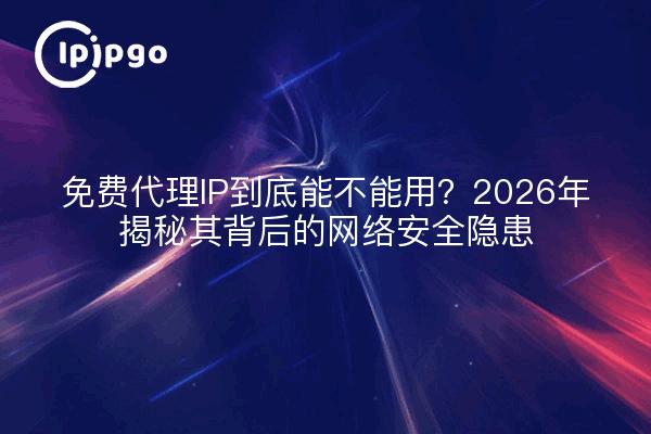 免费代理IP到底能不能用？2026年揭秘其背后的网络安全隐患