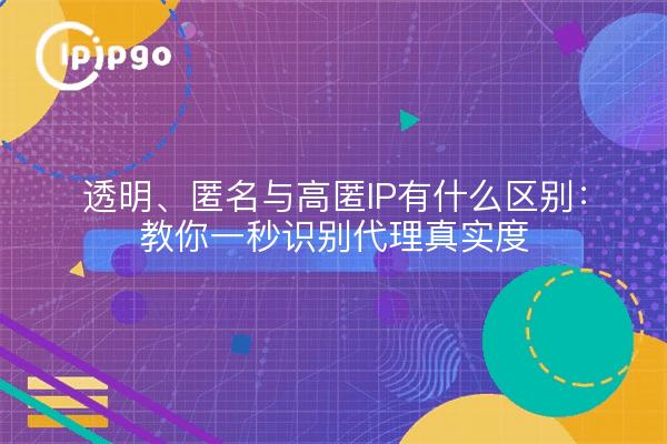 透明、匿名与高匿IP有什么区别：教你一秒识别代理真实度
