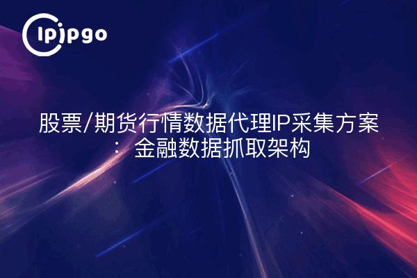股票/期货行情数据代理IP采集方案：金融数据抓取架构