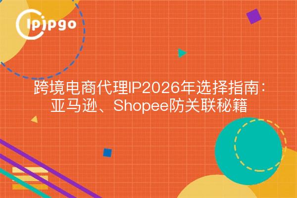 跨境电商代理IP2026年选择指南：亚马逊、Shopee防关联秘籍