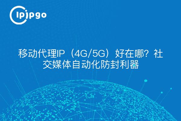移动代理IP(4G/5G)好在哪?社交媒体自动化防封利器