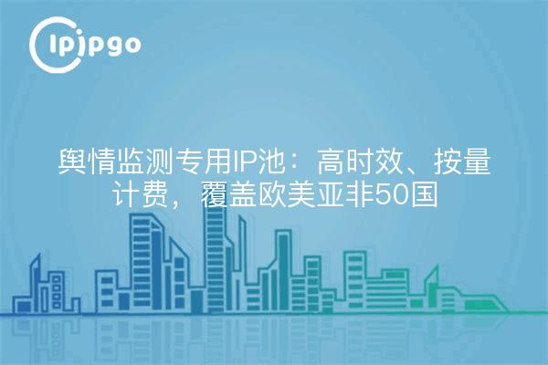 舆情监测专用IP池:高时效、按量计费,覆盖欧美亚非50国