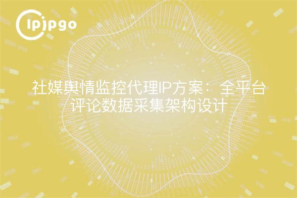 社媒舆情监控代理IP方案:全平台评论数据采集架构设计