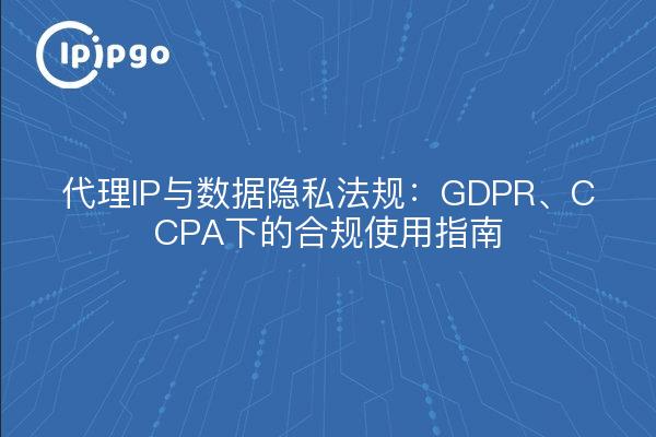 代理IP与数据隐私法规:GDPR、CCPA下的合规使用指南
