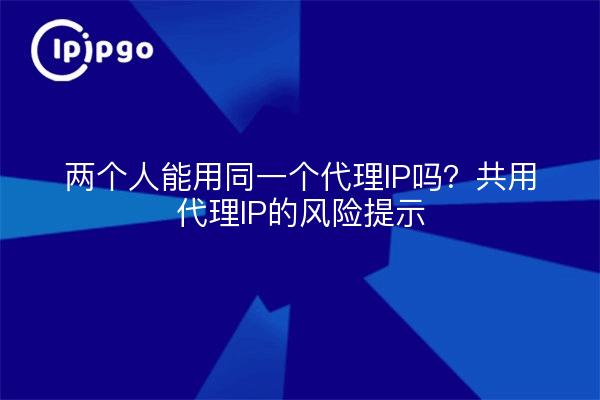 两个人能用同一个代理IP吗?共用代理IP的风险提示