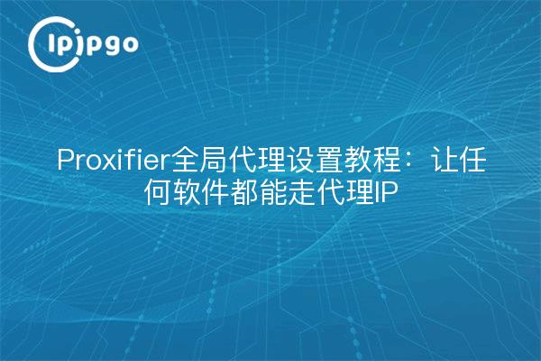 Proxifier全局代理设置教程：让任何软件都能走代理IP
