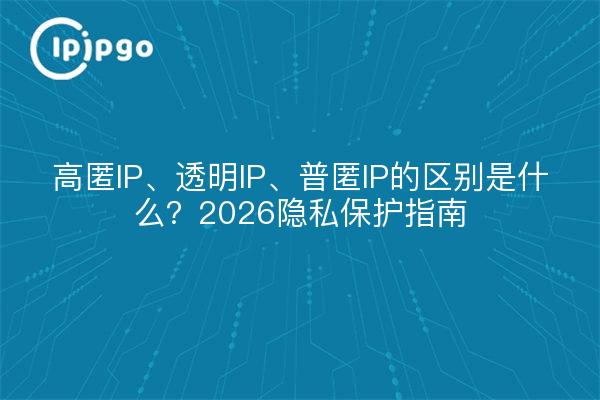 高匿IP、透明IP、普匿IP的区别是什么?2026隐私保护指南
