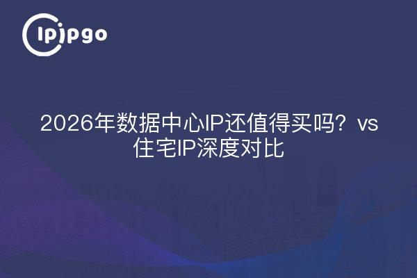 2026年数据中心IP还值得买吗?vs住宅IP深度对比