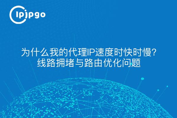 为什么我的代理IP速度时快时慢？线路拥堵与路由优化问题