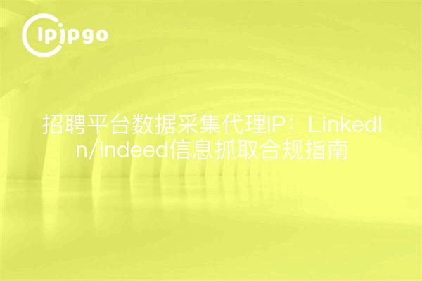 招聘平台数据采集代理IP:LinkedIn/Indeed信息抓取合规指南