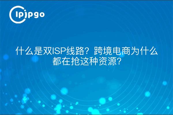 什么是双ISP线路？跨境电商为什么都在抢这种资源？