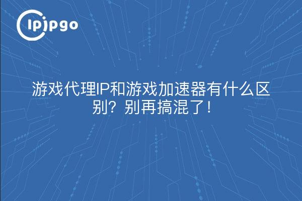 游戏代理IP和游戏加速器有什么区别?别再搞混了!
