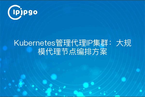 Kubernetes管理代理IP集群：大规模代理节点编排方案