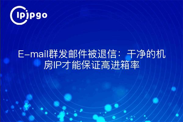 E-mail群发邮件被退信：干净的机房IP才能保证高进箱率