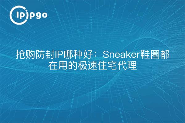 抢购防封IP哪种好：Sneaker鞋圈都在用的极速住宅代理