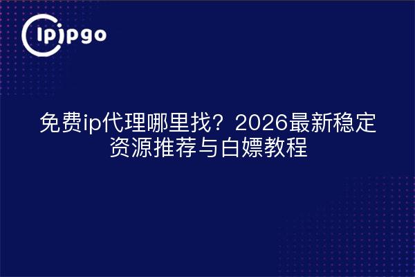 免费ip代理哪里找？2026最新稳定资源推荐与白嫖教程