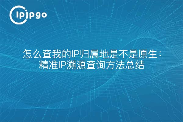怎么查我的IP归属地是不是原生：精准IP溯源查询方法总结