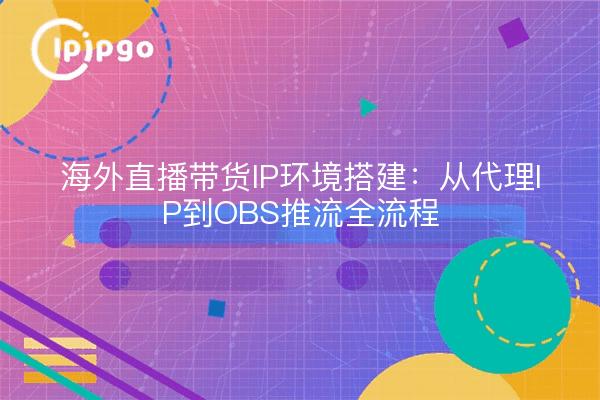 海外直播带货IP环境搭建:从代理IP到OBS推流全流程