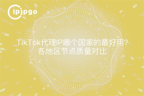 TikTok代理IP哪个国家的最好用？各地区节点质量对比