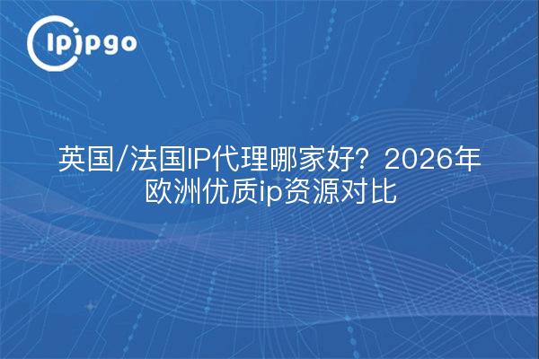 英国/法国IP代理哪家好?2026年欧洲优质ip资源对比