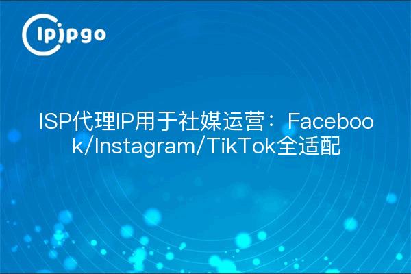 ISP代理IP用于社媒运营：Facebook/Instagram/TikTok全适配