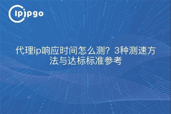 代理ip响应时间怎么测？3种测速方法与达标标准参考