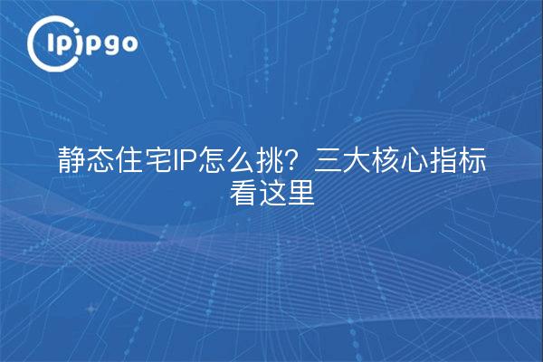静态住宅IP怎么挑？三大核心指标看这里