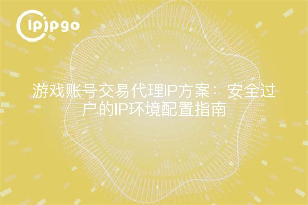 游戏账号交易代理IP方案：安全过户的IP环境配置指南