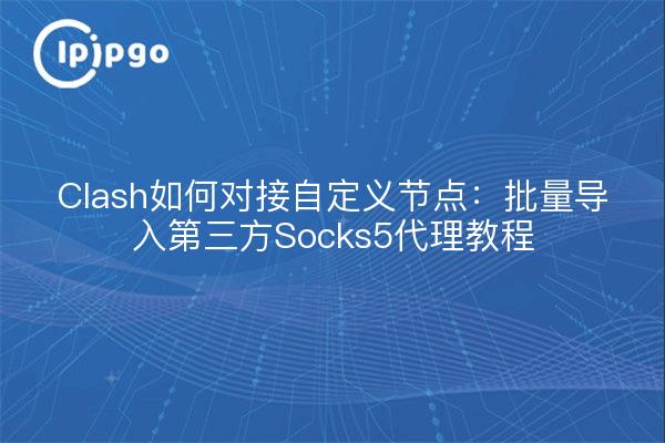 Clash如何对接自定义节点：批量导入第三方Socks5代理教程